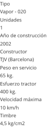 Tipo Vapor - 020  Unidades 1 Ao de construccin  2002 Constructor TJV (Barcelona)  Peso en servicio  65 kg.  Esfuerzo tractor  400 kg.  Velocidad mxima  10 km/h  Timbre 4,5 kg/cm2