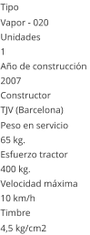 Tipo Vapor - 020  Unidades 1 Ao de construccin  2007 Constructor TJV (Barcelona)  Peso en servicio  65 kg.  Esfuerzo tractor  400 kg.  Velocidad mxima  10 km/h  Timbre 4,5 kg/cm2