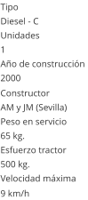 Tipo Diesel - C  Unidades 1 Ao de construccin  2000 Constructor AM y JM (Sevilla)  Peso en servicio  65 kg.  Esfuerzo tractor  500 kg.  Velocidad mxima  9 km/h